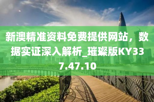 新澳精准资料免费提供网站，数据实证深入解析_璀璨版KY337.47.10