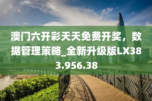 澳门六开彩天天免费开奖，数据管理策略_全新升级版LX383.956.38