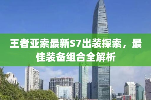 王者亚索最新S7出装探索，最佳装备组合全解析