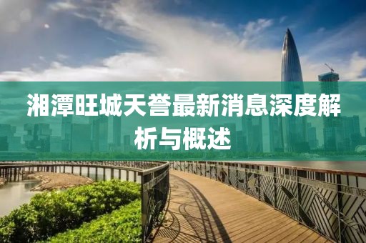 湘潭旺城天誉最新消息深度解析与概述