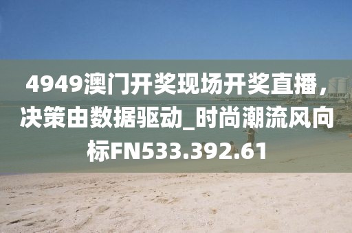 4949澳门开奖现场开奖直播，决策由数据驱动_时尚潮流风向标FN533.392.61