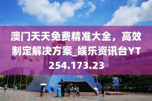 澳门天天免费精准大全，高效制定解决方案_娱乐资讯台YT254.173.23