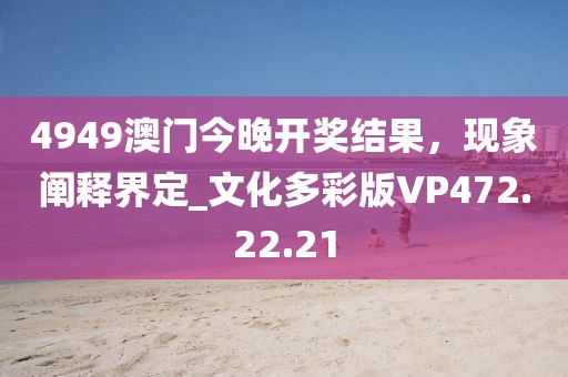 4949澳门今晚开奖结果，现象阐释界定_文化多彩版VP472.22.21