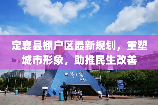 定襄县棚户区最新规划，重塑城市形象，助推民生改善