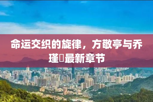命运交织的旋律，方敬亭与乔瑾瑄最新章节