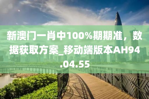 新澳门一肖中100%期期准，数据获取方案_移动端版本AH94.04.55