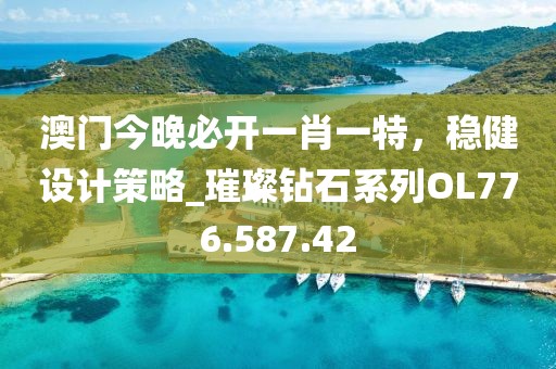 澳门今晚必开一肖一特，稳健设计策略_璀璨钻石系列OL776.587.42
