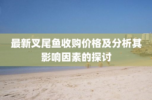 最新叉尾鱼收购价格及分析其影响因素的探讨