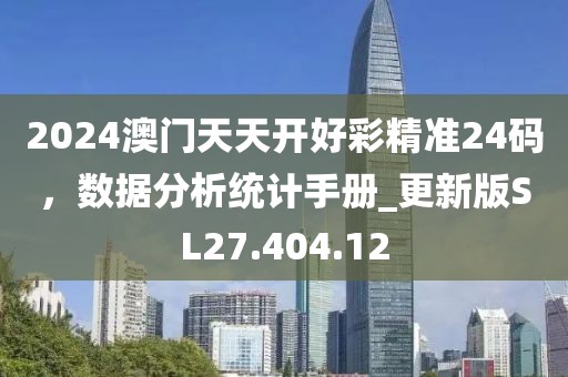 2024澳门天天开好彩精准24码，数据分析统计手册_更新版SL27.404.12