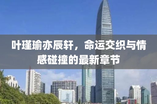 叶瑾瑜亦辰轩，命运交织与情感碰撞的最新章节