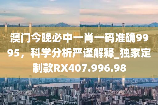 澳门今晚必中一肖一码准确9995，科学分析严谨解释_独家定制款RX407.996.98