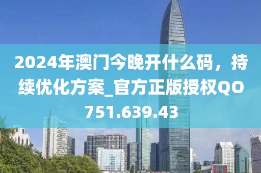 2024年澳门今晚开什么码，持续优化方案_官方正版授权QO751.639.43