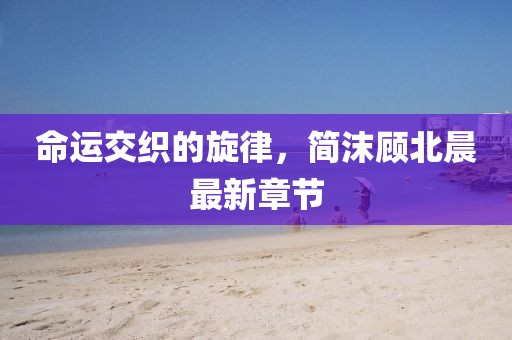 命运交织的旋律，简沫顾北晨最新章节