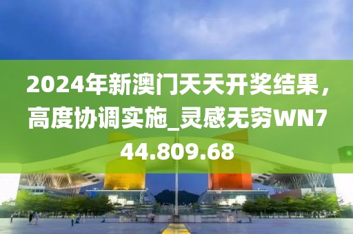 2024年新澳门天天开奖结果，高度协调实施_灵感无穷WN744.809.68
