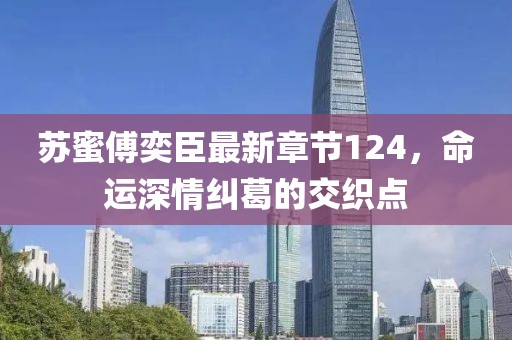 苏蜜傅奕臣最新章节124，命运深情纠葛的交织点