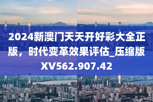 2024新澳门天天开好彩大全正版，时代变革效果评估_压缩版XV562.907.42