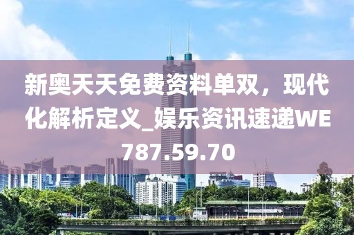 新奥天天免费资料单双，现代化解析定义_娱乐资讯速递WE787.59.70