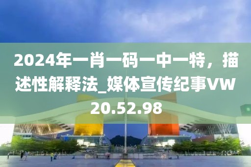 2024年一肖一码一中一特，描述性解释法_媒体宣传纪事VW20.52.98
