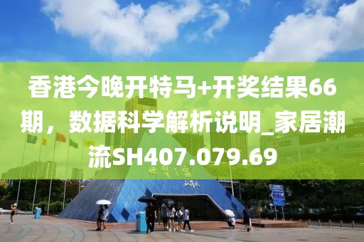 香港今晚开特马+开奖结果66期，数据科学解析说明_家居潮流SH407.079.69
