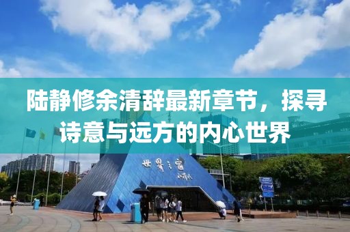 陆静修余清辞最新章节，探寻诗意与远方的内心世界