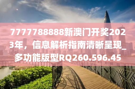 7777788888新澳门开奖2023年，信息解析指南清晰呈现_多功能版型RQ260.596.45