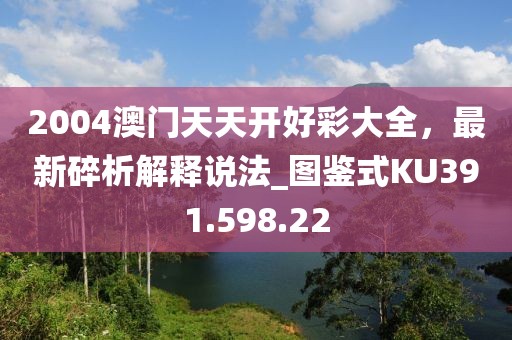 2004澳门天天开好彩大全，最新碎析解释说法_图鉴式KU391.598.22