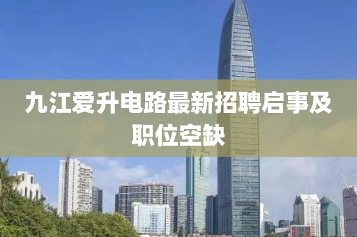九江爱升电路最新招聘启事及职位空缺