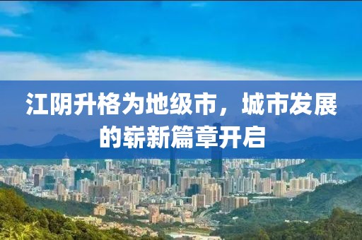 江阴升格为地级市，城市发展的崭新篇章开启