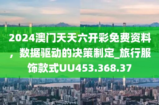 2024澳门天天六开彩免费资料，数据驱动的决策制定_旅行服饰款式UU453.368.37