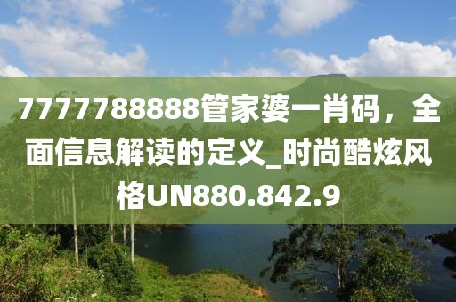 7777788888管家婆一肖码，全面信息解读的定义_时尚酷炫风格UN880.842.9