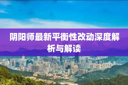 阴阳师最新平衡性改动深度解析与解读