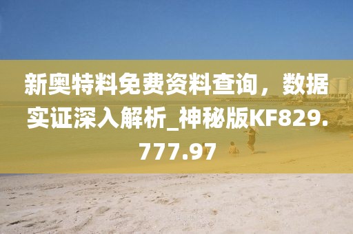 新奥特料免费资料查询，数据实证深入解析_神秘版KF829.777.97
