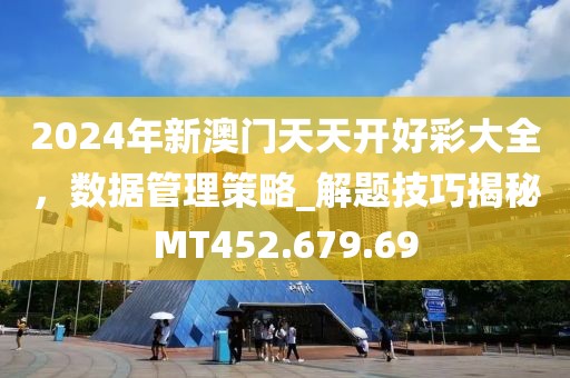 2024年新澳门天天开好彩大全，数据管理策略_解题技巧揭秘MT452.679.69