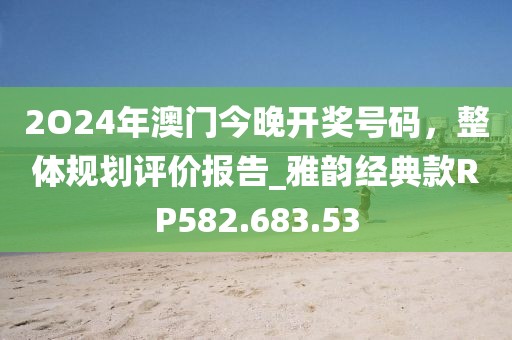 2O24年澳门今晚开奖号码，整体规划评价报告_雅韵经典款RP582.683.53