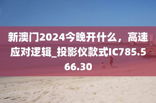 新澳门2024今晚开什么，高速应对逻辑_投影仪款式IC785.566.30