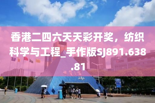 香港二四六天天彩开奖，纺织科学与工程_手作版SJ891.638.81