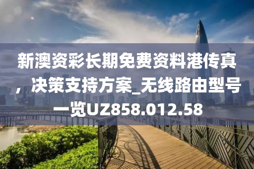 新澳资彩长期免费资料港传真，决策支持方案_无线路由型号一览UZ858.012.58