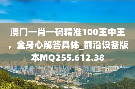 澳门一肖一码精准100王中王，全身心解答具体_前沿设备版本MQ255.612.38