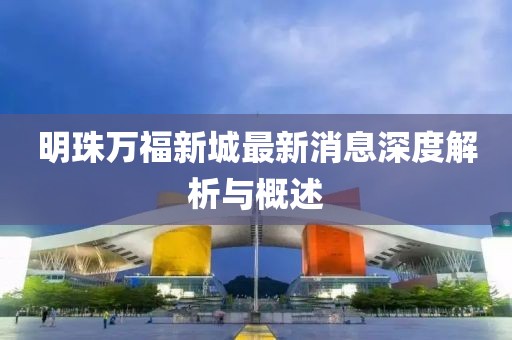 明珠万福新城最新消息深度解析与概述