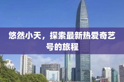 悠然小天，探索最新热爱奇艺号的旅程