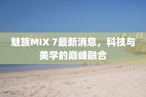 魅族MIX 7最新消息，科技与美学的巅峰融合