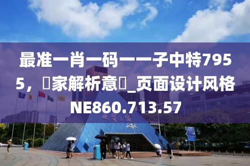 最准一肖一码一一子中特7955，專家解析意見_页面设计风格NE860.713.57