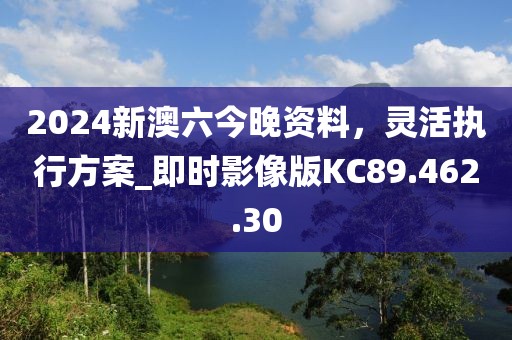 2024新澳六今晚资料，灵活执行方案_即时影像版KC89.462.30