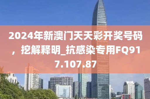2024年新澳门天天彩开奖号码，挖解释明_抗感染专用FQ917.107.87
