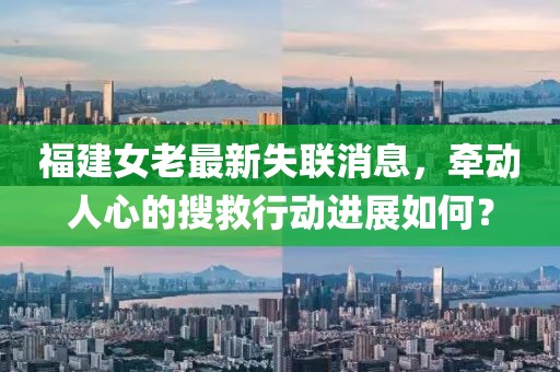 福建女老最新失联消息，牵动人心的搜救行动进展如何？