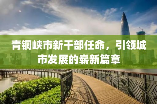 青铜峡市新干部任命，引领城市发展的崭新篇章
