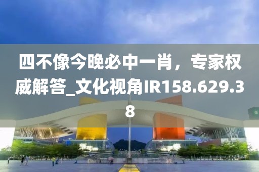 四不像今晚必中一肖，专家权威解答_文化视角IR158.629.38