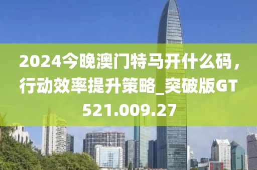 2024今晚澳门特马开什么码，行动效率提升策略_突破版GT521.009.27