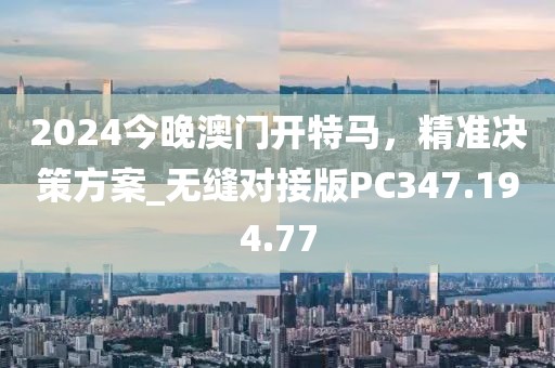 2024今晚澳门开特马，精准决策方案_无缝对接版PC347.194.77