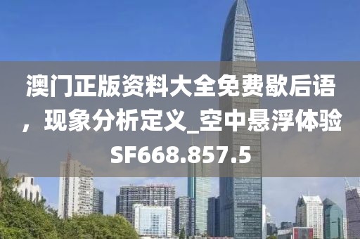澳门正版资料大全免费歇后语，现象分析定义_空中悬浮体验SF668.857.5